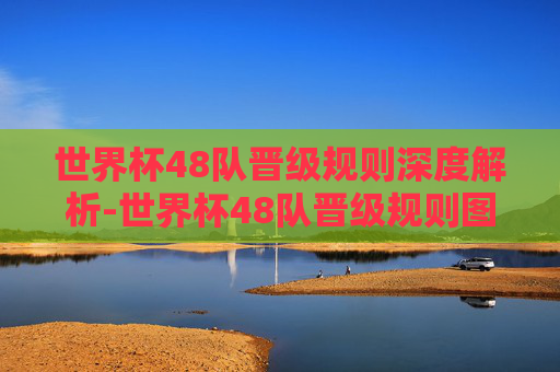 世界杯48队晋级规则深度解析-世界杯48队晋级规则图