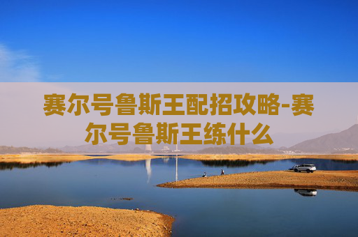 赛尔号鲁斯王配招攻略-赛尔号鲁斯王练什么