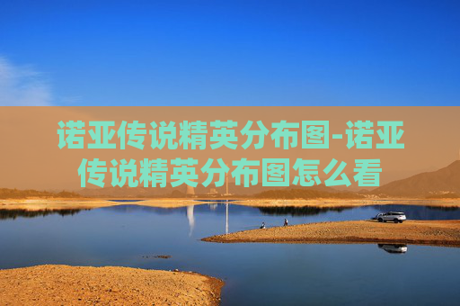诺亚传说精英分布图-诺亚传说精英分布图怎么看