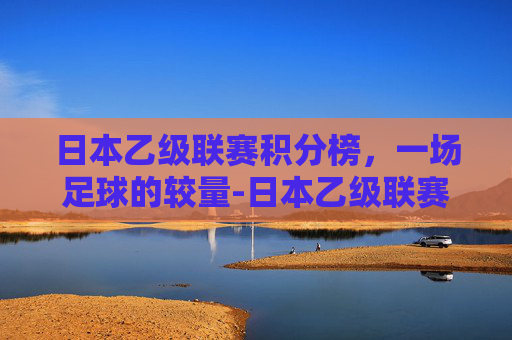 日本乙级联赛积分榜，一场足球的较量-日本乙级联赛积分榜排名