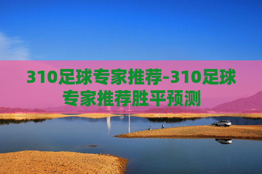 310足球专家推荐-310足球专家推荐胜平预测