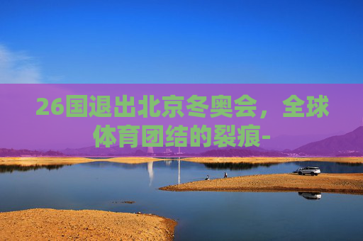 26国退出北京冬奥会，全球体育团结的裂痕-