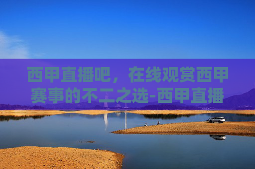 西甲直播吧，在线观赏西甲赛事的不二之选-西甲直播吧在线直播免费观看
