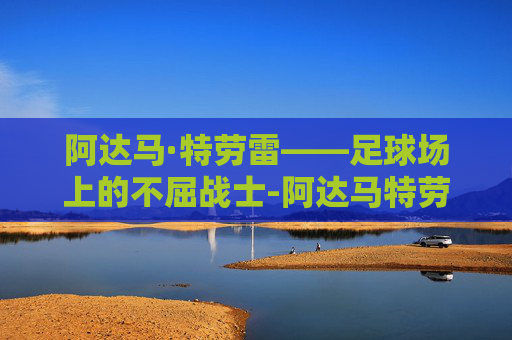 阿达马·特劳雷——足球场上的不屈战士-阿达马特劳雷