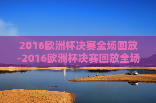 2016欧洲杯决赛全场回放-2016欧洲杯决赛回放全场