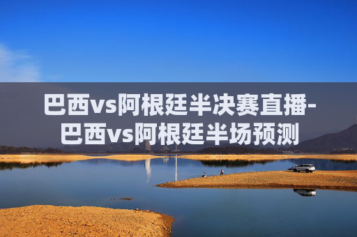 巴西vs阿根廷半决赛直播-巴西vs阿根廷半场预测
