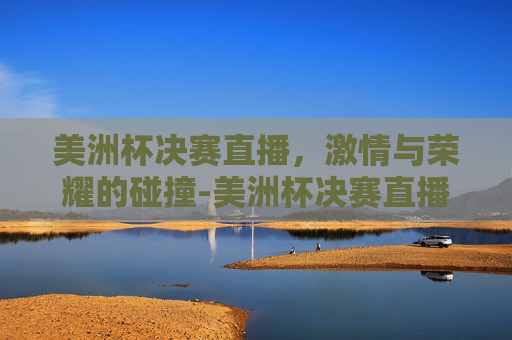 美洲杯决赛直播，激情与荣耀的碰撞-美洲杯决赛直播时间