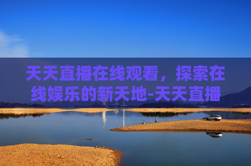 天天直播在线观看，探索在线娱乐的新天地-天天直播免费安装