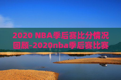 2020 NBA季后赛比分情况回顾-2020nba季后赛比赛结果