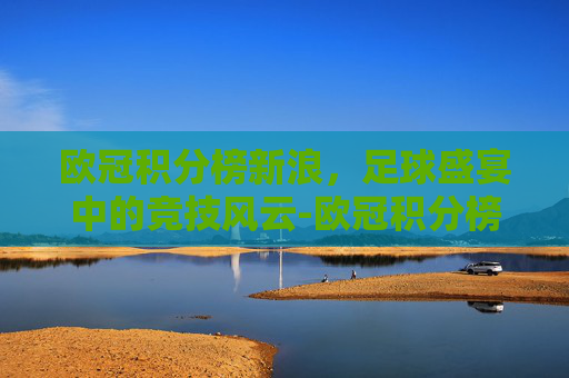欧冠积分榜新浪，足球盛宴中的竞技风云-欧冠积分榜最新排名