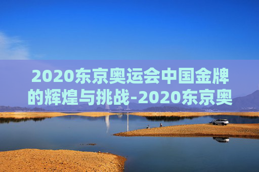 2020东京奥运会中国金牌的辉煌与挑战-2020东京奥运会中国金牌明细