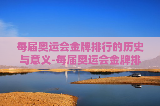 每届奥运会金牌排行的历史与意义-每届奥运会金牌排行榜