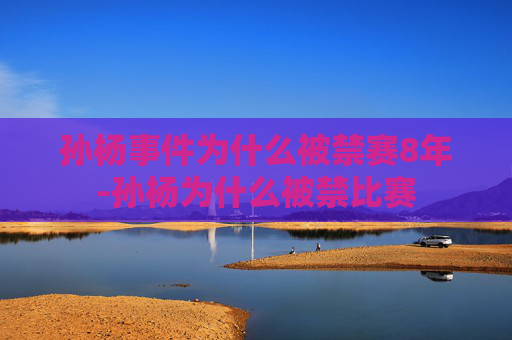 孙杨事件为什么被禁赛8年-孙杨为什么被禁比赛