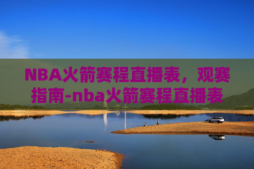 NBA火箭赛程直播表，观赛指南-nba火箭赛程直播表回放