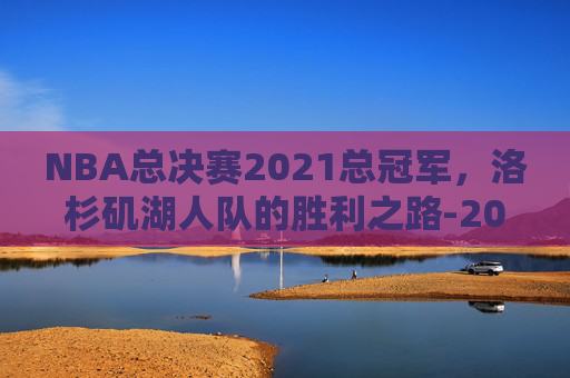 NBA总决赛2021总冠军，洛杉矶湖人队的胜利之路-2021年nba总决赛谁是冠军