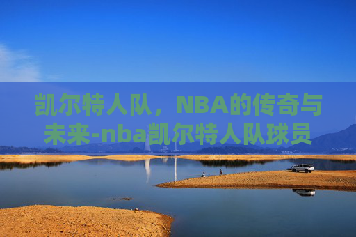 凯尔特人队，NBA的传奇与未来-nba凯尔特人队球员名单