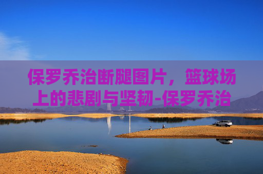 保罗乔治断腿图片，篮球场上的悲剧与坚韧-保罗乔治断腿图片高清