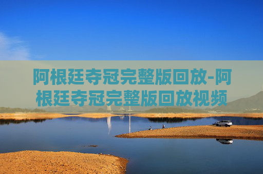 阿根廷夺冠完整版回放-阿根廷夺冠完整版回放视频