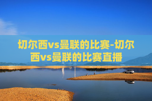 切尔西vs曼联的比赛-切尔西vs曼联的比赛直播
