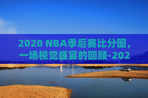 2020 NBA季后赛比分图，一场视觉盛宴的回顾-2020nba季后赛对阵图最新表