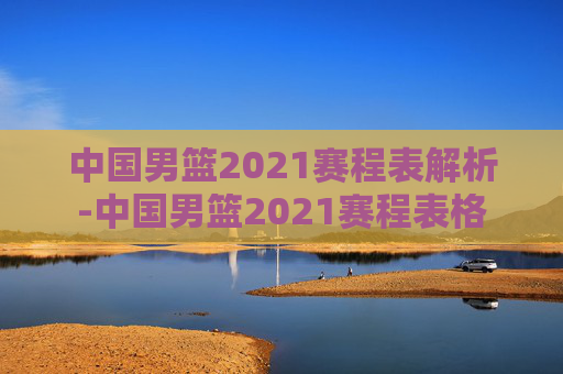 中国男篮2021赛程表解析-中国男篮2021赛程表格