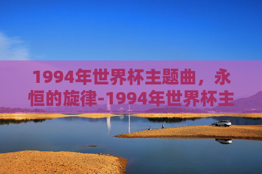 1994年世界杯主题曲，永恒的旋律-1994年世界杯主题曲完整版