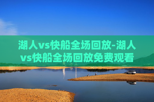 湖人vs快船全场回放-湖人vs快船全场回放免费观看