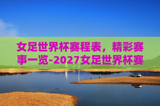 女足世界杯赛程表，精彩赛事一览-2027女足世界杯赛程表