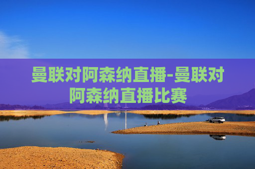 曼联对阿森纳直播-曼联对阿森纳直播比赛