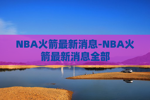 NBA火箭最新消息-NBA火箭最新消息全部