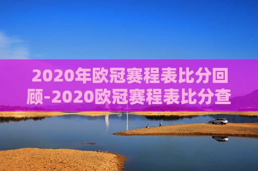 2020年欧冠赛程表比分回顾-2020欧冠赛程表比分查询
