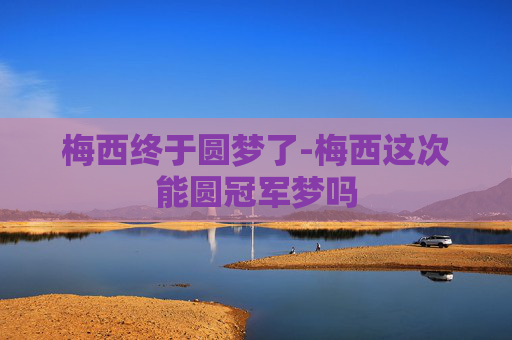 梅西终于圆梦了-梅西这次能圆冠军梦吗