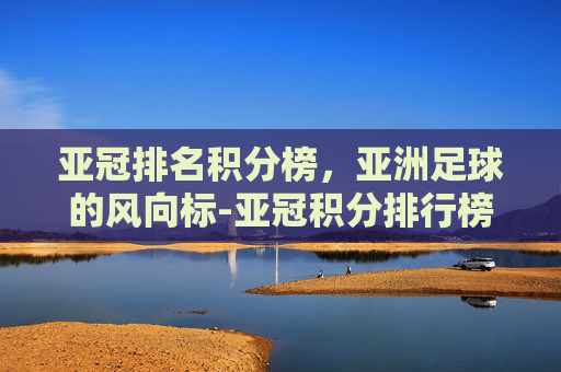亚冠排名积分榜，亚洲足球的风向标-亚冠积分排行榜