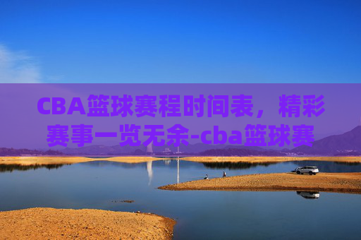 CBA篮球赛程时间表，精彩赛事一览无余-cba篮球赛程时间表全部