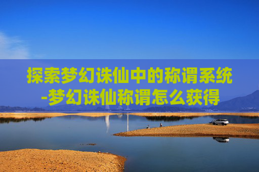 探索梦幻诛仙中的称谓系统-梦幻诛仙称谓怎么获得