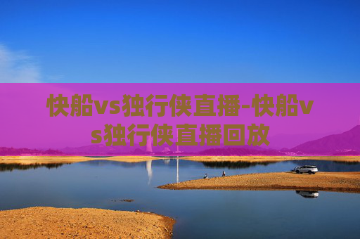 快船vs独行侠直播-快船vs独行侠直播回放