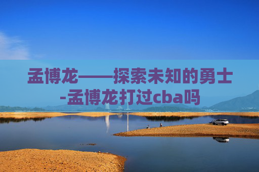 孟博龙——探索未知的勇士-孟博龙打过cba吗