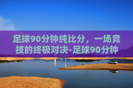 足球90分钟纯比分，一场竞技的终极对决-足球90分钟纯比分多少钱