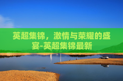 英超集锦，激情与荣耀的盛宴-英超集锦最新