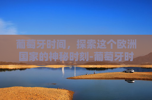 葡萄牙时间，探索这个欧洲国家的神秘时刻-葡萄牙时间现在几点钟?