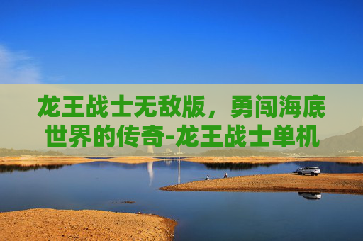 龙王战士无敌版，勇闯海底世界的传奇-龙王战士单机游戏下载