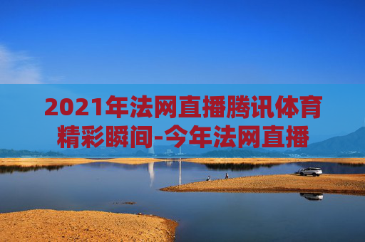2021年法网直播腾讯体育精彩瞬间-今年法网直播