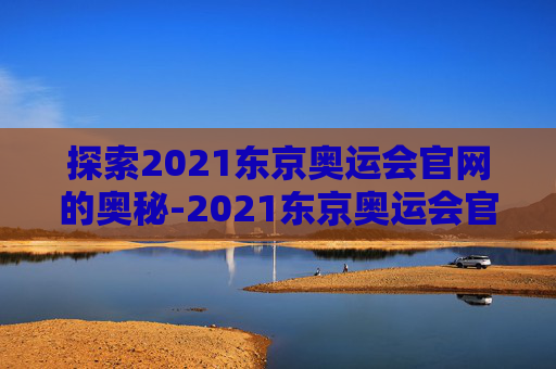 探索2021东京奥运会官网的奥秘-2021东京奥运会官网直播
