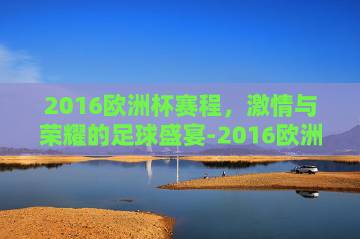 2016欧洲杯赛程，激情与荣耀的足球盛宴-2016欧洲杯赛程表完整版