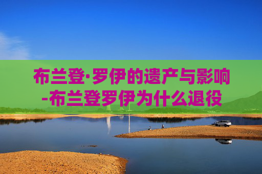 布兰登·罗伊的遗产与影响-布兰登罗伊为什么退役