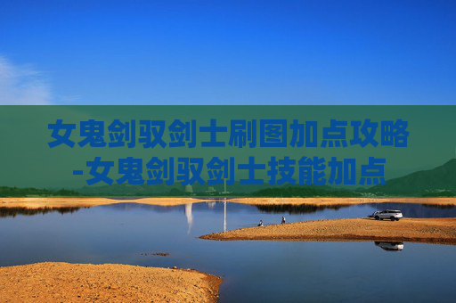 女鬼剑驭剑士刷图加点攻略-女鬼剑驭剑士技能加点