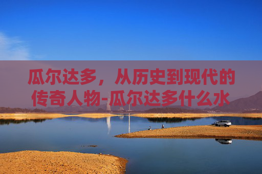 瓜尔达多，从历史到现代的传奇人物-瓜尔达多什么水平