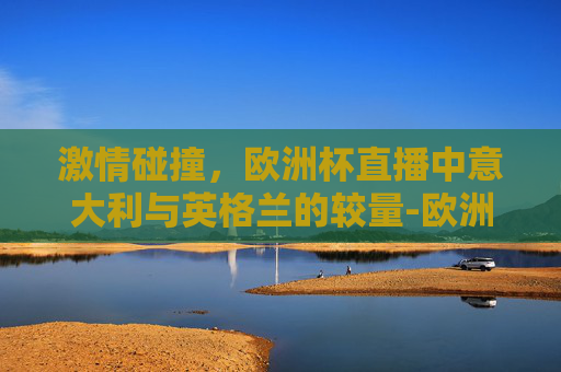 激情碰撞，欧洲杯直播中意大利与英格兰的较量-欧洲杯直播 意大利vs英格兰视频