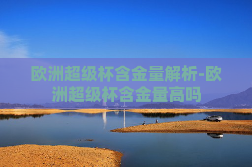 欧洲超级杯含金量解析-欧洲超级杯含金量高吗