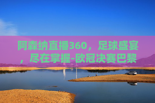 阿森纳直播360，足球盛宴，尽在掌握-欧冠决赛巴黎对阿森纳直播